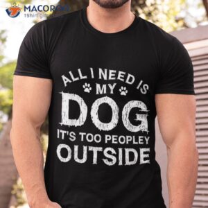 all i need is my dog it s too peopley outside shirt tshirt