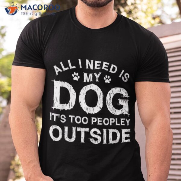 All I Need Is My Dog It’s Too Peopley Outside Shirt