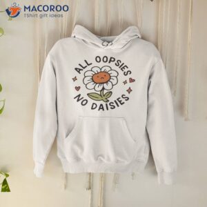 all oopsies no daisies shirt hoodie