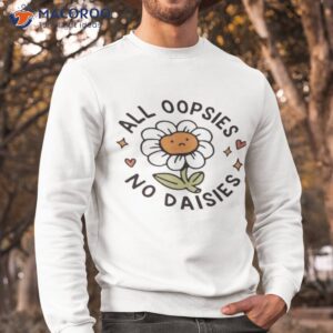 all oopsies no daisies shirt sweatshirt