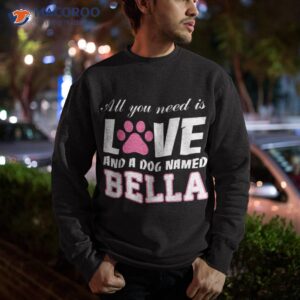 all you need is love and a dog named bella t shirt my sweatshirt