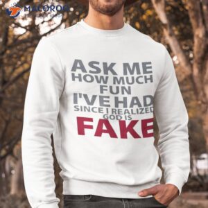 ask me how much fun ive had since i realized god is fake shirt sweatshirt