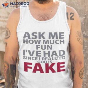ask me how much fun ive had since i realized god is fake shirt tank top