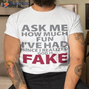 Ask Me How Much Fun I’ve Had Since I Realized God Is Fake Shirt