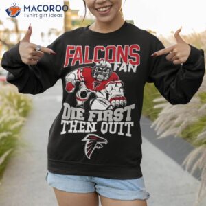 Atlanta Falcons Fan Die First Then Quishirt 3 atlanta falcons fan die first then quit shirt sweatshirt 1 1