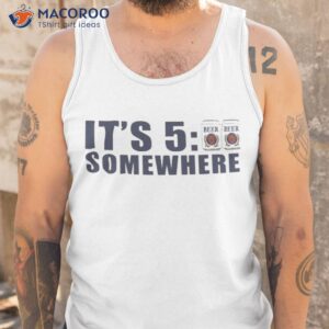 beer its 5 00 somewhere shirt tank top