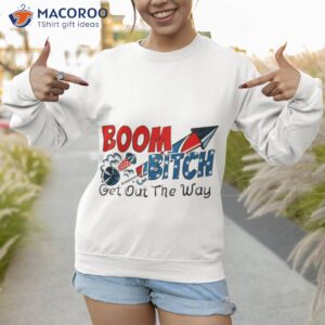 boom bitch get out the way shirt sweatshirt