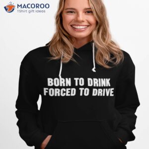 born to drink forced to drive t shirt hoodie 1