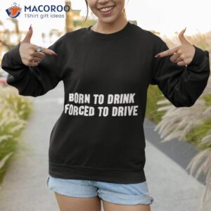 born to drink forced to drive t shirt sweatshirt 1