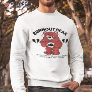 burnout bear is too exhausted anxious broke and overstimulated to care shirt sweatshirt