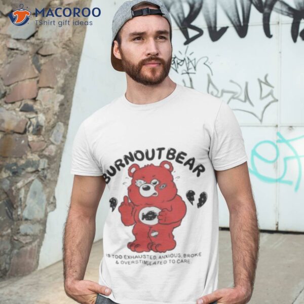 Burnout Bear Is Too Exhausted Anxious Broke And Overstimulated To Care Shirt