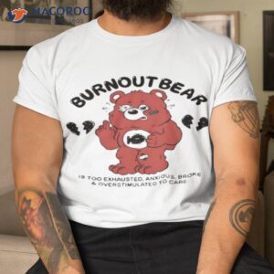 burnout bear is too exhausted anxious broke and overstimulated to care shirt tshirt