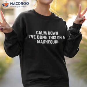 calm down i ve done this on a mannequin funny shirt sweatshirt 2