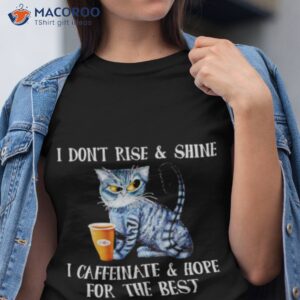 Cat Coffee I Don’t Rise And Shine I Caffeinate And Hope For The Besshirt