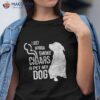 Cigar And Dog Lover Cigars To Smoke Pet The Shirt