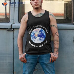 climate change is irreversible we need to fuck today t shirt tank top 2
