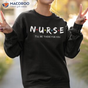 cute nurse shirt i will be there for you gift rn amp lpn sweatshirt 2