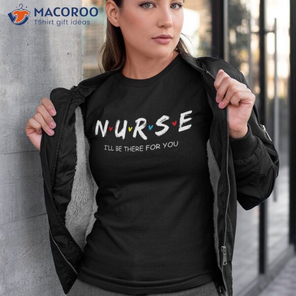 Cute Nurse Shirt I Will Be There For You Gift Rn & Lpn