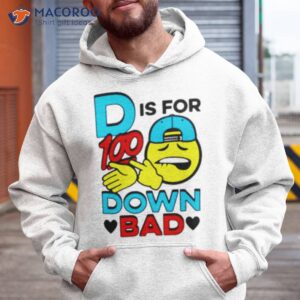 d is for 100 down bad shirt hoodie