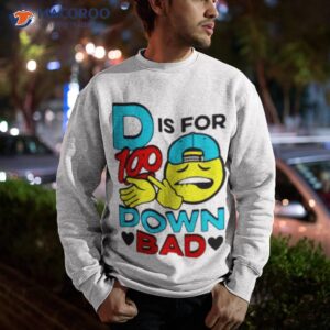 d is for 100 down bad shirt sweatshirt