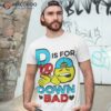 D Is For 100 Down Bad Shirt