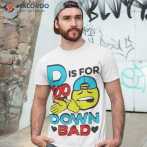 d is for 100 down bad shirt tshirt 3