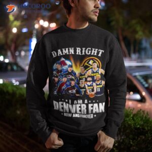 damn right team colorado avalanche and denver i am a denver fan now and forever shirt sweatshirt