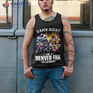 damn right team colorado avalanche and denver i am a denver fan now and forever shirt tank top 2