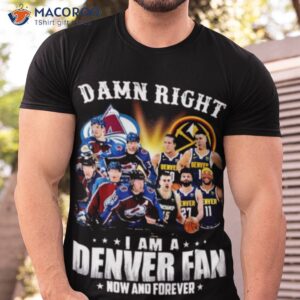 damn right team colorado avalanche and denver i am a denver fan now and forever shirt tshirt