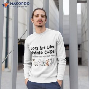 dogs are like potato chips you can never have just one t shirt sweatshirt 1