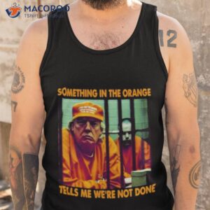 donald trump 2023 something in the orange tells me were not done shirt tank top