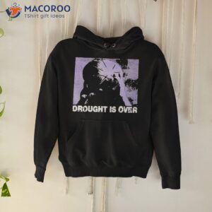 drought is over shirt hoodie