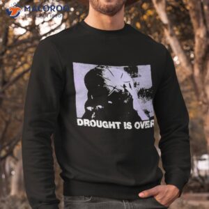 drought is over shirt sweatshirt