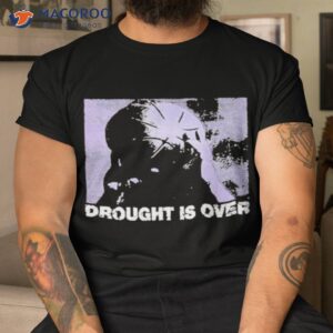 drought is over shirt tshirt