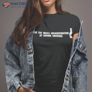 end the mass incarceration of drunk drivers t shirt tshirt 2