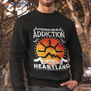 everybody has addiction mine just happens to be heartland t shirt sweatshirt