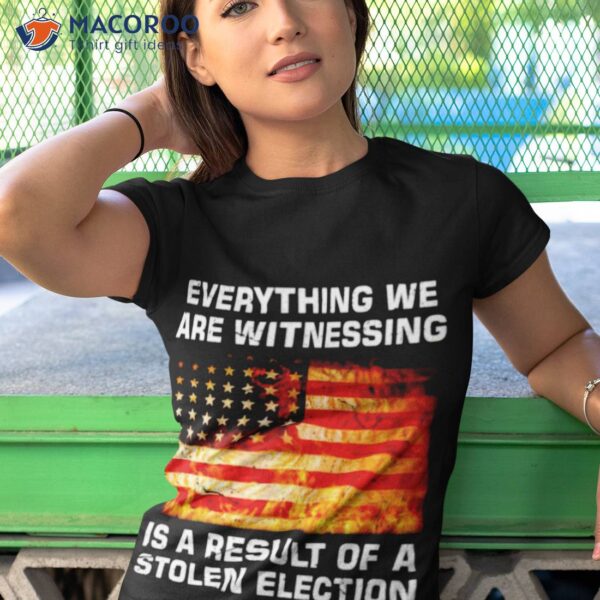 Everything We Are Witnessing Is A Result Of A Stolen Election Usa Flag Shirt