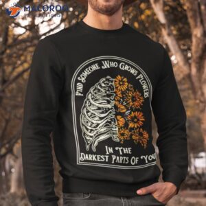 find someone who grows flower in the darkest parts of you shirt sweatshirt