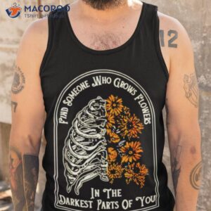 find someone who grows flower in the darkest parts of you shirt tank top