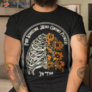 find someone who grows flower in the darkest parts of you shirt tshirt