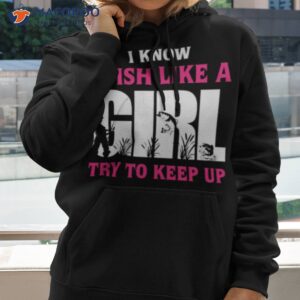 Fishing I Know I Fish Like A Girl Try To Keep Up Shirt