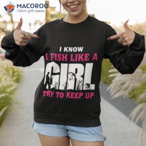 fishing i know i fish like a girl try to keep up t shirt sweatshirt