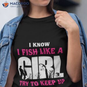 Fishing I Know I Fish Like A Girl Try To Keep Up Shirt
