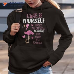 flamingos always be yourself unless you can a flamingo shirt hoodie 3