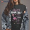 Flamingos Always Be Yourself Unless You Can A Flamingo Shirt