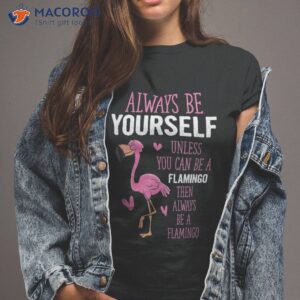 flamingos always be yourself unless you can a flamingo shirt tshirt 2