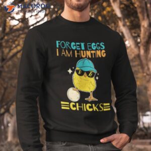 forget eggs i m hunting chicks shirt sweatshirt