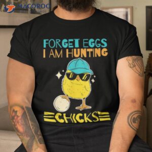 Forget Eggs I’m Hunting Chicks Shirt