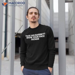 fuck ian barrett show your face fatass shirt sweatshirt 1