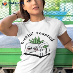 fuckin toasted shirt tshirt 1